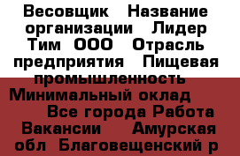 Весовщик › Название организации ­ Лидер Тим, ООО › Отрасль предприятия ­ Пищевая промышленность › Минимальный оклад ­ 21 000 - Все города Работа » Вакансии   . Амурская обл.,Благовещенский р-н